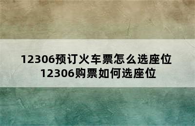 12306预订火车票怎么选座位 12306购票如何选座位